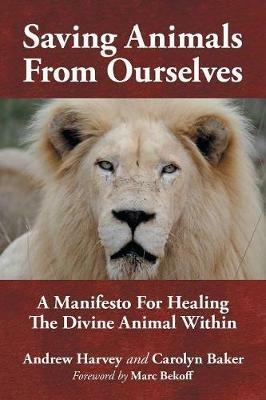 Saving Animals from Ourselves: A Manifesto for Healing the Divine Animal Within - Andrew Harvey,Carolyn Baker - cover