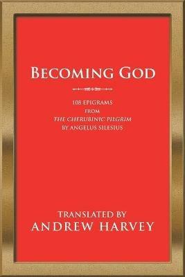 Becoming God: 108 Epigrams from the Cherubinic Pilgrim by Angelus Silesius - Andrew Harvey - cover