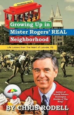 Growing up in Mister Rogers' Real Neighborhood: : Life Lessons from the Heart of Latrobe, Pa - Chris Rodell - cover