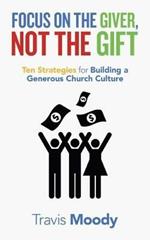 Focus on the Giver, Not the Gift: Ten Strategies for Building a Generous Church Culture
