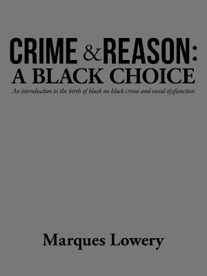 Crime & Reason: a Black Choice: An Introduction to the Birth of Black on Black Crime and Social Dysfunction - Marques Lowery - cover