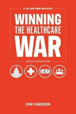 It's All About Money and Politics: Winning the Healthcare War: Your Guide to Healthcare Reform - John D Sanderson - cover