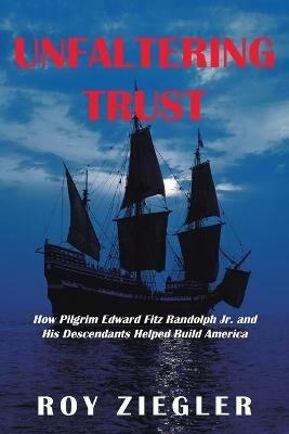 Unfaltering Trust: How Pilgrim Edward Fitz Randolph Jr. and His Descendants Helped Build America - Roy Ziegler - cover