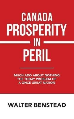 Canada Prosperity in Peril: Much Ado About Nothing the Today Problem of a Once Great Nation - Walter Benstead - cover