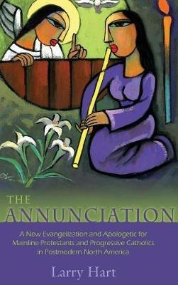 The Annunciation: A New Evangelization and Apologetic for Mainline Protestants and Progressive Catholics in Postmodern North America - Larry Hart - cover
