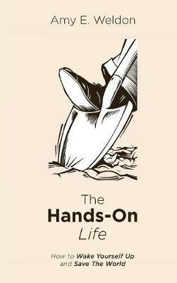The Hands-On Life: How to Wake Yourself Up and Save the World - Amy E Weldon - cover
