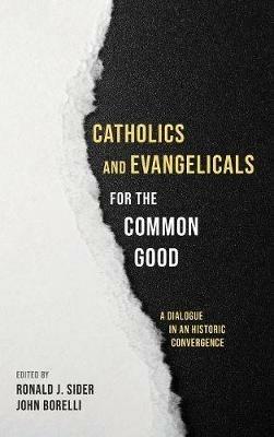 Catholics and Evangelicals for the Common Good: A Dialogue in an Historic Convergence - cover