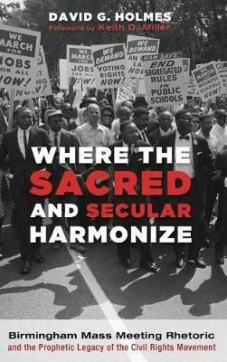 Where the Sacred and Secular Harmonize: Birmingham Mass Meeting Rhetoric and the Prophetic Legacy of the Civil Rights Movement - David G Holmes - cover