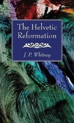 The Helvetic Reformation - J P Whitney - cover