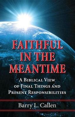 Faithful in the Meantime: A Biblical View of Final Things and Present Responsibilities - Barry L Callen - cover