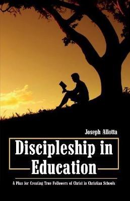 Discipleship in Education: A Plan for Creating True Followers of Christ in Christian Schools - Joseph Allotta - cover