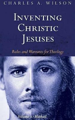 Inventing Christic Jesuses, Volume 1: Rules and Warrants for Theology: Method - Charles A Wilson - cover
