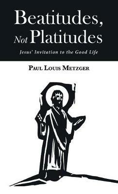 Beatitudes, Not Platitudes: Jesus' Invitation to the Good Life - Paul Louis Metzger - cover