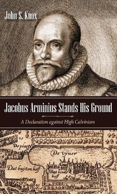 Jacobus Arminius Stands His Ground: A Declaration Against High Calvinism - John S Knox - cover