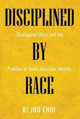 Disciplined by Race: Theological Ethics and the Problem of Asian American Identity - Ki Joo Choi - cover