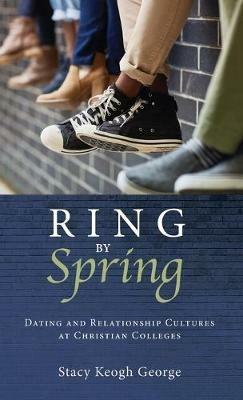 Ring by Spring: Dating and Relationship Cultures at Christian Colleges - Stacy Keogh George - cover