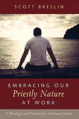 Embracing Our Priestly Nature at Work: A Theology and Practice for Ordinary Saints - Scott Breslin - cover