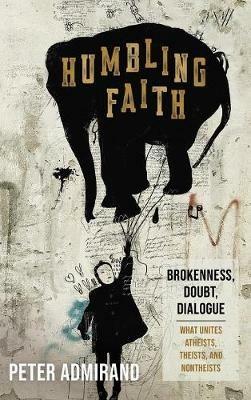 Humbling Faith: Brokenness, Doubt, Dialogue--What Unites Atheists, Theists, and Nontheists - Peter Admirand - cover