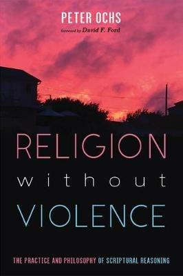 Religion without Violence: The Practice and Philosophy of Scriptural Reasoning - Peter Ochs - cover