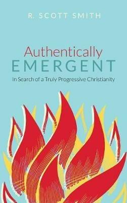 Authentically Emergent: In Search of a Truly Progressive Christianity - R Scott Smith - cover