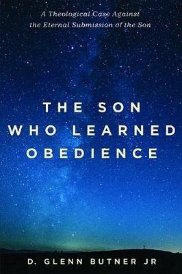 The Son Who Learned Obedience: A Theological Case Against the Eternal Submission of the Son - D Glenn Butner - cover