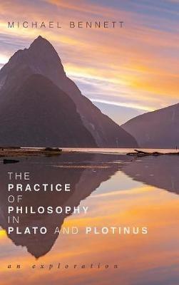 The Practice of Philosophy in Plato and Plotinus: An Exploration - Michael Bennett - cover