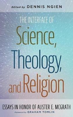 The Interface of Science, Theology, and Religion: Essays in Honor of Alister E. McGrath - cover