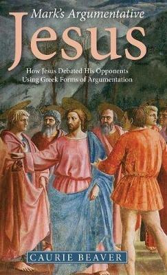 Mark's Argumentative Jesus: How Jesus Debated His Opponents Using Greek Forms of Argumentation - Caurie Beaver - cover
