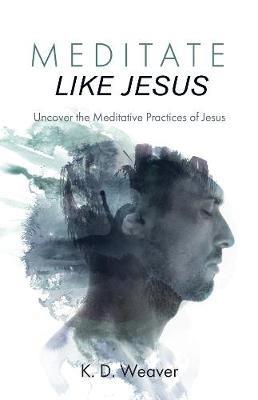 Meditate Like Jesus: Uncover the Meditative Practices of Jesus - K D Weaver - cover