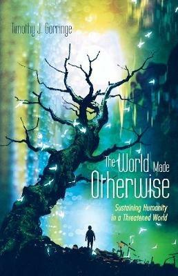The World Made Otherwise: Sustaining Humanity in a Threatened World - Timothy J Gorringe - cover