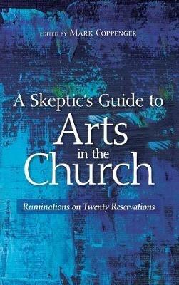 A Skeptic's Guide to Arts in the Church: Ruminations on Twenty Reservations - cover