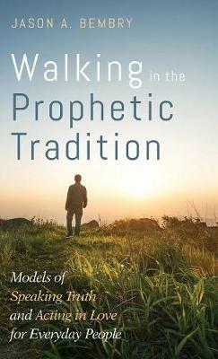 Walking in the Prophetic Tradition: Models of Speaking Truth and Acting in Love for Everyday People - Jason A Bembry - cover