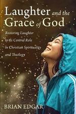 Laughter and the Grace of God: Restoring Laughter to its Central Role in Christian Spirituality and Theology
