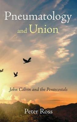 Pneumatology and Union: John Calvin and the Pentecostals - Peter Ross - cover