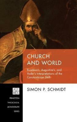Church and World: Eusebius's, Augustine's, and Yoder's Interpretations of the Constantinian Shift - Simon P Schmidt - cover