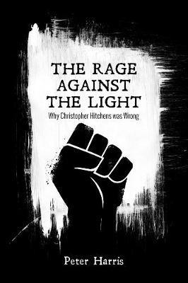 The Rage Against the Light: Why Christopher Hitchens Was Wrong - Peter Harris - cover