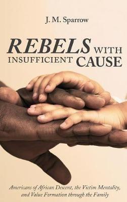 Rebels with Insufficient Cause: Americans of African Descent, the Victim Mentality, and Value Formation Through the Family - J M Sparrow - cover