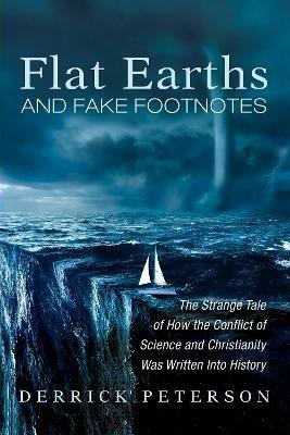 Flat Earths and Fake Footnotes: The Strange Tale of How the Conflict of Science and Christianity Was Written Into History - Derrick Peterson - cover