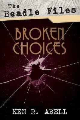The Beadle Files: Broken Choices - Ken R Abell - cover