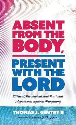 Absent from the Body, Present with the Lord: Biblical, Theological, and Rational Arguments Against Purgatory - Thomas J Gentry - cover