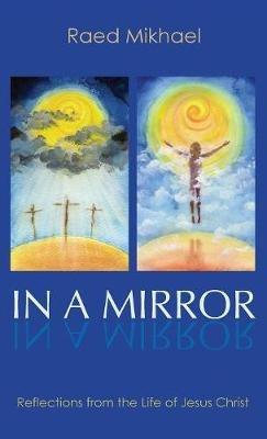 In a Mirror: Reflections from the Life of Jesus Christ - Raed Mikhael - cover