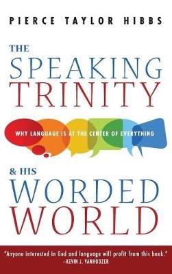 The Speaking Trinity and His Worded World: Why Language Is at the Center of Everything - Pierce Taylor Hibbs - cover