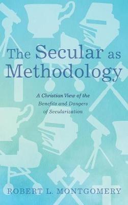 The Secular as Methodology: A Christian View of the Benefits and Dangers of Secularization - Robert L Montgomery - cover