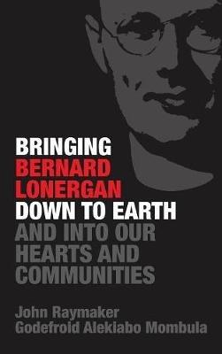 Bringing Bernard Lonergan Down to Earth and Into Our Hearts and Communities - John Raymaker,Godefroid Alekiabo Mombula - cover