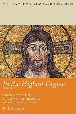 In the Highest Degree: Volume Two: Essays on C. S. Lewis's Philosophical Theology--Method, Content, & Reason - P H Brazier - cover