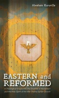 Eastern and Reformed: A Theological Enquiry Into the Doctrine of Atonement and the Holy Spirit of the Mar Thoma Syrian Church - Abraham Kuruvilla - cover