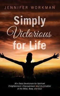 Simply Victorious for Life: 30+ Daily Devotionals for Spiritual Enlightenment, Empowerment, and Illumination of the Mind, Body, and Soul - Jennifer Workman - cover