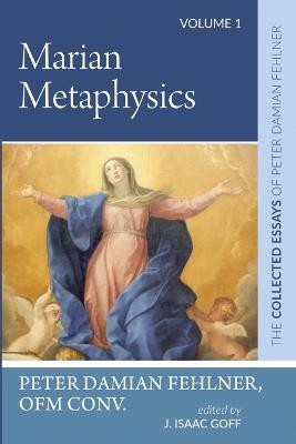 Marian Metaphysics: The Collected Essays of Peter Damian Fehlner: Volume 1 - Peter Damian Fehlner - cover