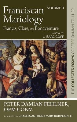 Franciscan Mariology--Francis, Clare, and Bonaventure: The Collected Essays of Peter Damian Fehlner, Ofm Conv: Volume 3 - Peter Damian Fehlner - cover