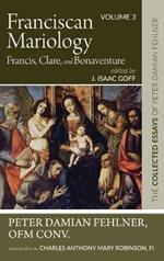 Franciscan Mariology--Francis, Clare, and Bonaventure: The Collected Essays of Peter Damian Fehlner, Ofm Conv: Volume 3